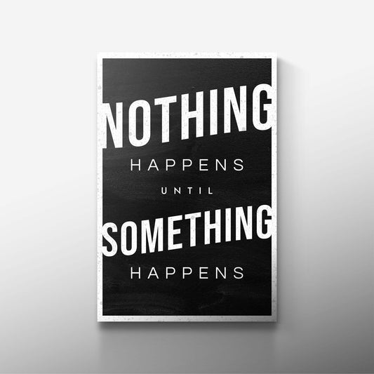 NOTHING HAPPENS UNTIL SOMETHING HAPPENS